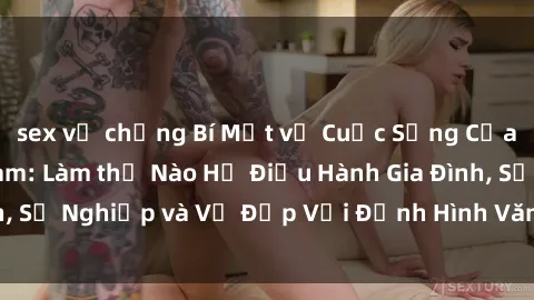sex vợ chồng Bí Mật về Cuộc Sống Của Các MILF Việt Nam: Làm thế Nào Họ Điều Hành Gia Đình, Sự Nghiệp và Vẻ Đẹp Với Định Hình Văn Hóa Đương Đại