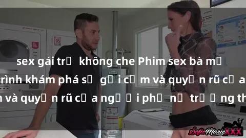sex gái trẻ không che Phim sex bà mẹ nóng bỏng: Hành trình khám phá sự gợi cảm và quyến rũ của người phụ nữ trưởng thành.