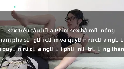 sex trên tàu hỏa Phim sex bà mẹ nóng bỏng: Hành trình khám phá sự gợi cảm và quyến rũ của người phụ nữ trưởng thành.