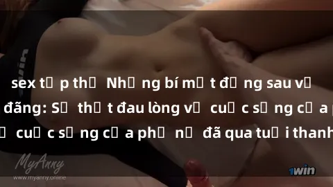 sex tập thể Những bí mật đằng sau vẻ ngoài gái già dâm đãng: Sự thật đau lòng về cuộc sống của phụ nữ đã qua tuổi thanh xuân