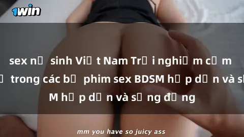 sex nữ sinh Việt Nam Trải nghiệm cảm giác mới lạ trong các bộ phim sex BDSM hấp dẫn và sống động