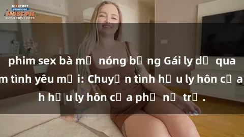 phim sex bà mẹ nóng bỏng Gái ly dị quan hệ tìm kiếm tình yêu mới: Chuyện tình hậu ly hôn của phụ nữ trẻ.