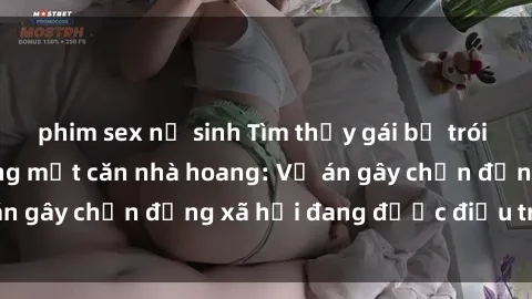 phim sex nữ sinh Tìm thấy gái bị trói và bị hiếp dâm trong một căn nhà hoang: Vụ án gây chấn động xã hội đang được điều tra vào.