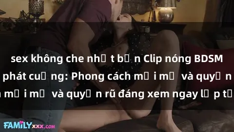 sex không che nhật bản Clip nóng BDSM khiến người xem phát cuồng: Phong cách mới mẻ và quyến rũ đáng xem ngay lập tức!