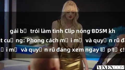 gái bị trói làm tình Clip nóng BDSM khiến người xem phát cuồng: Phong cách mới mẻ và quyến rũ đáng xem ngay lập tức!