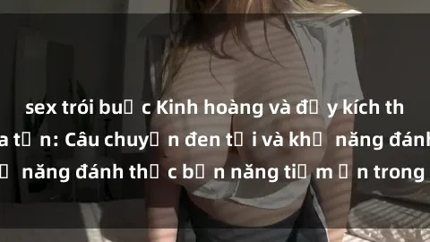 sex trói buộc Kinh hoàng và đầy kích thích với phim sex tra tấn: Câu chuyện đen tối và khả năng đánh thức bản năng tiềm ẩn trong con người