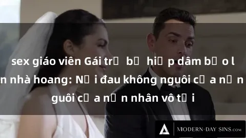 sex giáo viên Gái trẻ bị hiếp dâm bạo lực trong căn nhà hoang: Nỗi đau không nguôi của nạn nhân vô tội