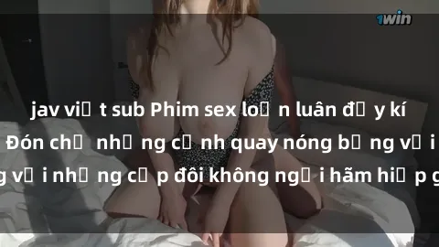 jav việt sub Phim sex loạn luân đầy kích thích không che - Đón chờ những cảnh quay nóng bỏng với những cặp đôi không ngại hãm hiếp gia đình trong lòng