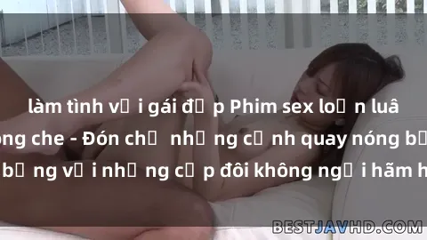 làm tình với gái đẹp Phim sex loạn luân đầy kích thích không che - Đón chờ những cảnh quay nóng bỏng với những cặp đôi không ngại hãm hiếp gia đình trong lòng