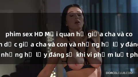 phim sex HD Mối quan hệ giữa cha và con: Sự thật về tình dục giữa cha và con và những hệ lụy đáng sợ khi vi phạm luật pháp.