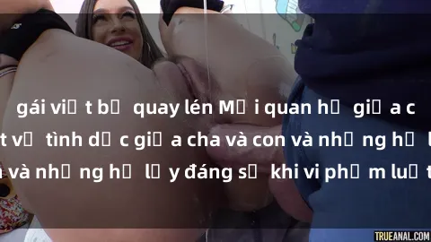 gái việt bị quay lén Mối quan hệ giữa cha và con: Sự thật về tình dục giữa cha và con và những hệ lụy đáng sợ khi vi phạm luật pháp.