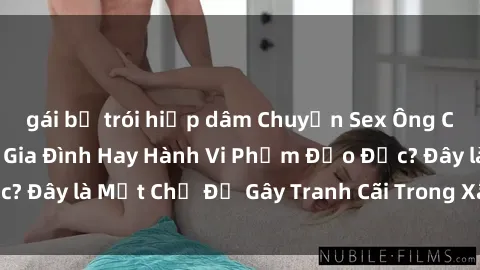 gái bị trói hiếp dâm Chuyện Sex Ông Cháu: Mối Quan Hệ Gia Đình Hay Hành Vi Phạm Đạo Đức? Đây là Một Chủ Đề Gây Tranh Cãi Trong Xã Hội Hiện Nay.