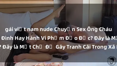 gái việt nam nude Chuyện Sex Ông Cháu: Mối Quan Hệ Gia Đình Hay Hành Vi Phạm Đạo Đức? Đây là Một Chủ Đề Gây Tranh Cãi Trong Xã Hội Hiện Nay.