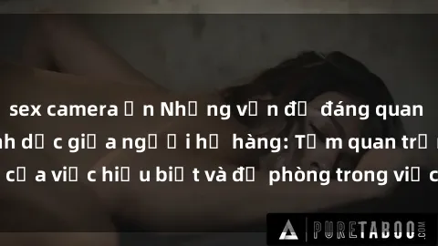 sex camera ẩn Những vấn đề đáng quan tâm về quan hệ tình dục giữa người họ hàng: Tầm quan trọng của việc hiểu biết và đề phòng trong việc tiếp xúc trong gia đình.