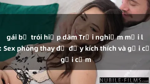 gái bị trói hiếp dâm Trải nghiệm mới lạ: Sex phòng thay đồ đầy kích thích và gợi cảm
