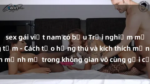 sex gái việt nam có bầu Trải nghiệm mới lạ với sex phòng tắm - Cách tạo hứng thú và kích thích mạnh mẽ trong không gian vô cùng gợi cảm và lãng mạn