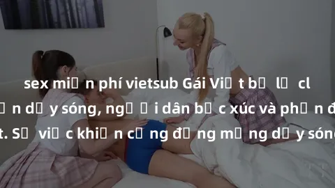 sex miễn phí vietsub Gái Việt bị lộ clip sex khiến dư luận dậy sóng, người dân bức xúc và phản đối gay gắt. Sự việc khiến cộng đồng mạng dậy sóng và yêu cầu xử lý nghiêm ngặt.