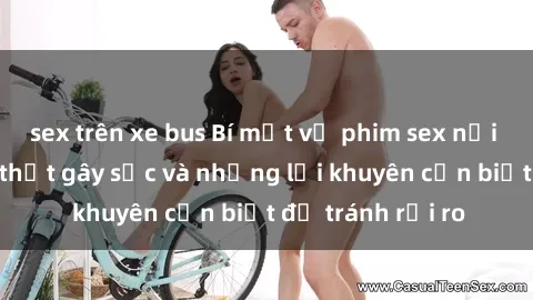 sex trên xe bus Bí mật về phim sex nơi công cộng: Sự thật gây sốc và những lời khuyên cần biết để tránh rủi ro