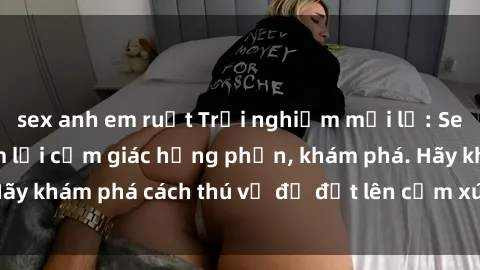 sex anh em ruột Trải nghiệm mới lạ: Sex trong xe hơi đem lại cảm giác hưng phấn, khám phá. Hãy khám phá cách thú vị để đốt lên cảm xúc trong cuộc tình!
