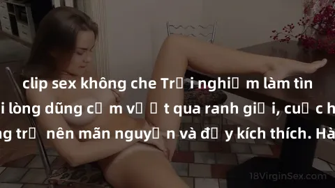 clip sex không che Trải nghiệm làm tình ngoài đường: Khi lòng dũng cảm vượt qua ranh giới, cuộc hẹn nơi công cộng trở nên mãn nguyện và đầy kích thích. Hành vi nguy hiểm, nhưng cũng tạo nên cảm giác m