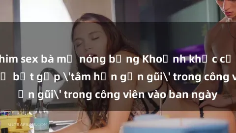phim sex bà mẹ nóng bỏng Khoảnh khắc cấm kỵ: Cặp đôi bị bắt gặp 'tâm hồn gần gũi' trong công viên vào ban ngày