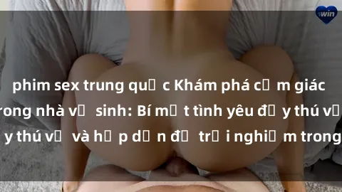phim sex trung quốc Khám phá cảm giác mới mẻ với sex trong nhà vệ sinh: Bí mật tình yêu đầy thú vị và hấp dẫn để trải nghiệm trong đêm hôm nay!