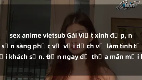 sex anime vietsub Gái Việt xinh đẹp, nồng nàn tình cảm, sẵn sàng phục vụ với dịch vụ làm tình tại khách sạn. Đến ngay để thỏa mãn mọi khao khát của bạn!