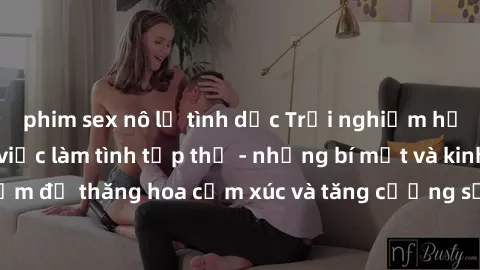 phim sex nô lệ tình dục Trải nghiệm hứng khởi cùng với việc làm tình tập thể - những bí mật và kinh nghiệm để thăng hoa cảm xúc và tăng cường sự gắn kết trong mối quan hệ