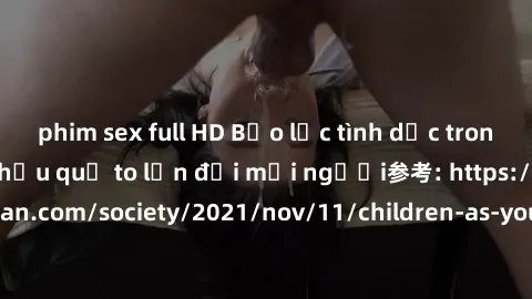 phim sex full HD Bạo lực tình dục trong nhóm: nguy cơ và hậu quả to lớn đối mọi người参考: https://www.theguardian.com/society/2021/nov/11/children-as-young-as-four-are-being-sexually-abused-by-groups-i