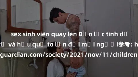 sex sinh viên quay lén Bạo lực tình dục trong nhóm: nguy cơ và hậu quả to lớn đối mọi người参考: https://www.theguardian.com/society/2021/nov/11/children-as-young-as-four-are-being-sexually-abused-by-gr