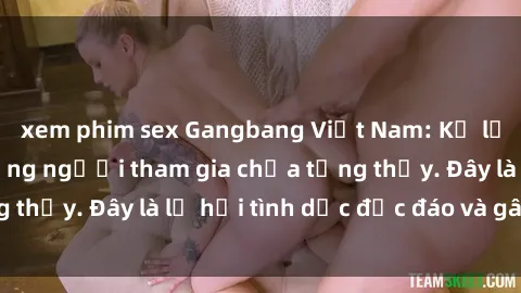 xem phim sex Gangbang Việt Nam: Kỷ lục mới với số lượng người tham gia chưa từng thấy. Đây là lễ hội tình dục độc đáo và gây sốc.