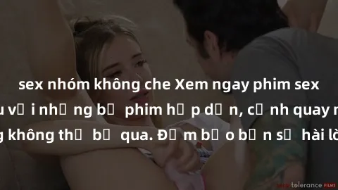 sex nhóm không che Xem ngay phim sex bukkake hàng đầu với những bộ phim hấp dẫn, cảnh quay nóng bỏng không thể bỏ qua. Đảm bảo bạn sẽ hài lòng với trải nghiệm mới lạ này!