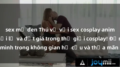 sex mỹ đen Thú vị với sex cosplay anime: Trải nghiệm mới lạ và đắt giá trong thế giới cosplay! Đắm mình trong không gian hư cấu và thỏa mãn niềm đam mê của bạn!