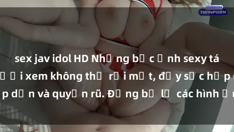 sex jav idol HD Những bức ảnh sexy tá gợi cảm khiến người xem không thể rời mắt, đầy sức hấp dẫn và quyến rũ. Đừng bỏ lỡ các hình ảnh nóng bỏng này!