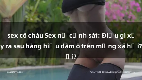 sex cô cháu Sex nữ cảnh sát: Điều gì xảy ra sau hàng hiệu dâm ô trên mạng xã hội?