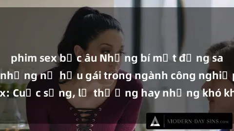 phim sex bắc âu Những bí mật đằng sau cuộc sống của những nữ hầu gái trong ngành công nghiệp sex: Cuộc sống, lẽ thường hay những khó khăn mà họ phải đối mặt.