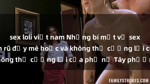 sex loli việt nam Những bí mật về sex gái Tây: Sự quyến rũ đầy mê hoặc và không thể cưỡng lại của phụ nữ Tây phương