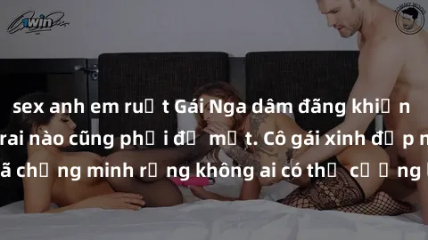 sex anh em ruột Gái Nga dâm đãng khiến tim bất cứ chàng trai nào cũng phải đỏ mặt. Cô gái xinh đẹp này đã chứng minh rằng không ai có thể cưỡng lại khi cô làm tình đắm say.