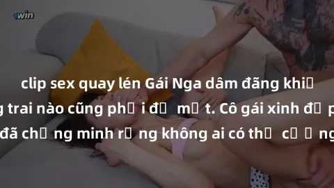 clip sex quay lén Gái Nga dâm đãng khiến tim bất cứ chàng trai nào cũng phải đỏ mặt. Cô gái xinh đẹp này đã chứng minh rằng không ai có thể cưỡng lại khi cô làm tình đắm say.