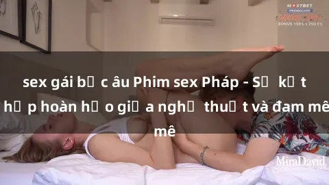 sex gái bắc âu Phim sex Pháp - Sự kết hợp hoàn hảo giữa nghệ thuật và đam mê
