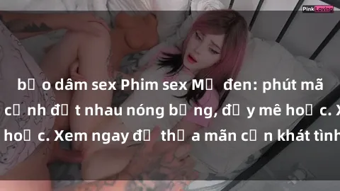 bạo dâm sex Phim sex Mỹ đen: phút mãnh liệt với những cảnh địt nhau nóng bỏng, đầy mê hoặc. Xem ngay để thỏa mãn cơn khát tình dục của bạn!