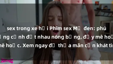 sex trong xe hơi Phim sex Mỹ đen: phút mãnh liệt với những cảnh địt nhau nóng bỏng, đầy mê hoặc. Xem ngay để thỏa mãn cơn khát tình dục của bạn!