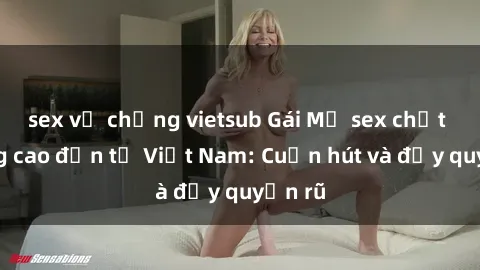 sex vợ chồng vietsub Gái Mỹ sex chất lượng cao đến từ Việt Nam: Cuốn hút và đầy quyến rũ