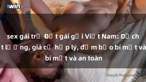 sex gái trẻ Đặt gái gọi Việt Nam: Dịch vụ chất lượng, giá cả hợp lý, đảm bảo bí mật và an toàn