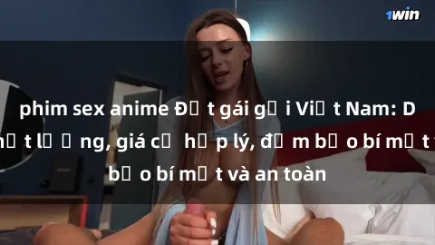 phim sex anime Đặt gái gọi Việt Nam: Dịch vụ chất lượng, giá cả hợp lý, đảm bảo bí mật và an toàn