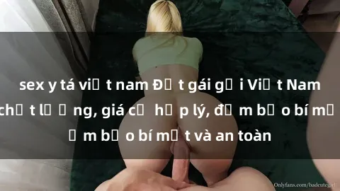sex y tá việt nam Đặt gái gọi Việt Nam: Dịch vụ chất lượng, giá cả hợp lý, đảm bảo bí mật và an toàn