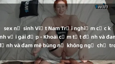 sex nữ sinh Việt Nam Trải nghiệm cực kỳ thú vị khi làm tình với gái đẹp - Khoái cảm tột đỉnh và đam mê bùng nổ không ngờ chỉ trong một đêm!