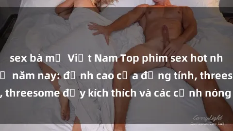 sex bà mẹ Việt Nam Top phim sex hot nhất không thể bỏ lỡ năm nay: đỉnh cao của đồng tính, threesome đầy kích thích và các cảnh nóng đang gây sốt!