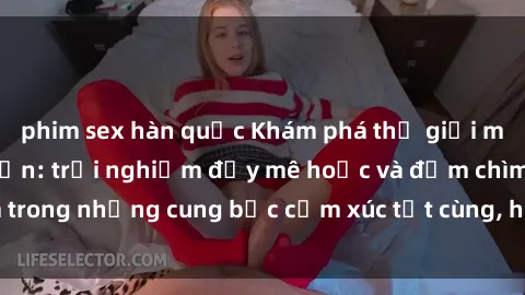 phim sex hàn quốc Khám phá thế giới mới với sex người lớn: trải nghiệm đầy mê hoặc và đắm chìm trong những cung bậc cảm xúc tột cùng, hứng khởi và cuốn hút.