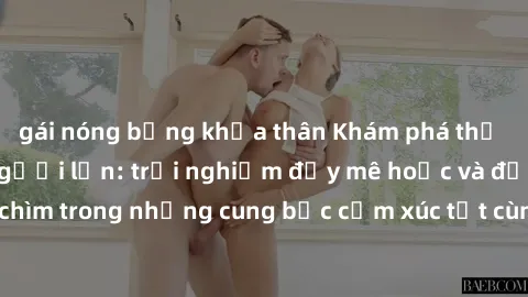 gái nóng bỏng khỏa thân Khám phá thế giới mới với sex người lớn: trải nghiệm đầy mê hoặc và đắm chìm trong những cung bậc cảm xúc tột cùng, hứng khởi và cuốn hút.